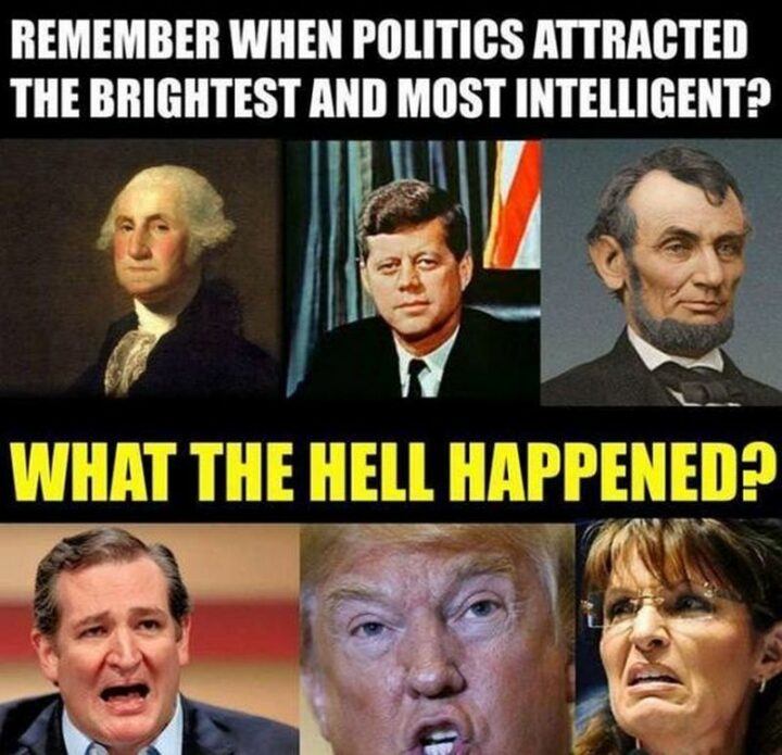 "Remember when politics attracted the brightest and most intelligent? What the hell happened?"