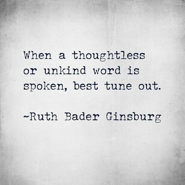 "When a thoughtless or unkind word is spoken, best tune out." - Ruth Bader Ginsburg