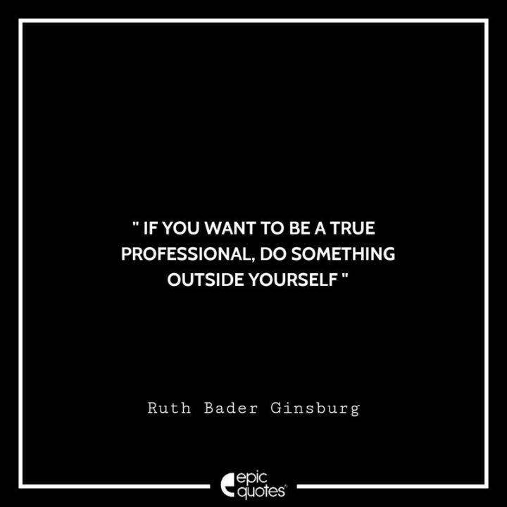 "If you want to be a true professional, do something outside yourself." - Ruth Bader Ginsburg