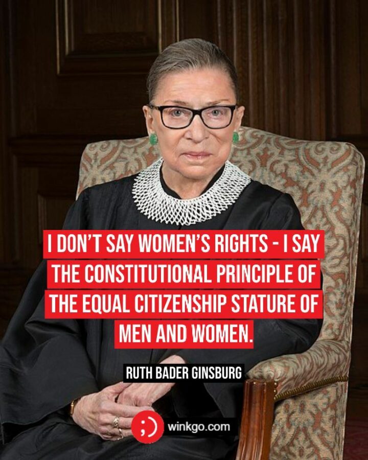 "I don’t say women’s rights - I say the constitutional principle of the equal citizenship stature of men and women." - Ruth Bader Ginsburg