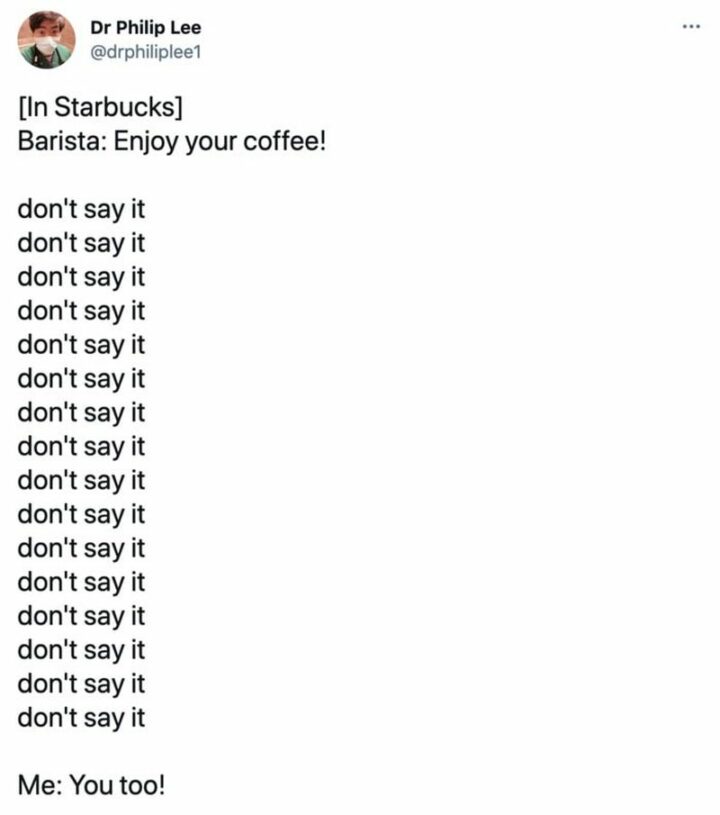 "[In Starbucks] Barista: Enjoy your coffee! Don't say it. Me: You too!"