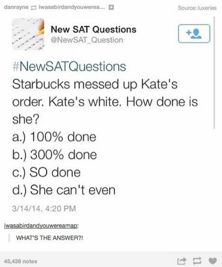 "Starbucks messed up Kate's order. Kate's white. How done is she? a) 100% done. b) 300% done. c) So done. d) She can't even. What's the answer?!"