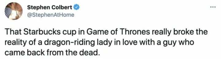 "That Starbucks cup in Game of Thrones really broke the reality of a dragon-riding lady in love with a guy who came back from the dead."