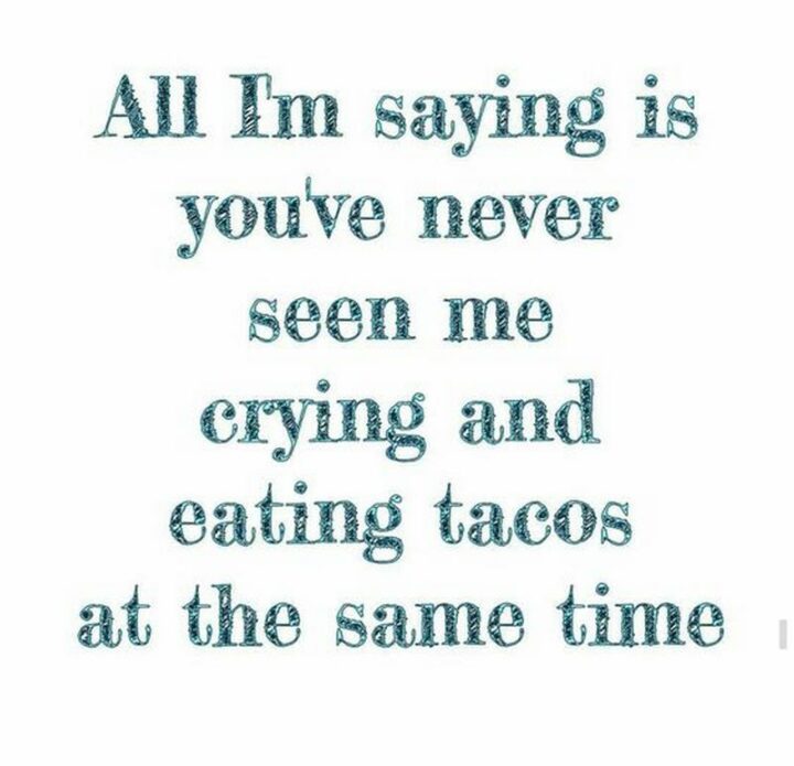 43 Taco Tuesday Memes - "All I'm saying is you've never seen me crying and eating tacos at the same time."