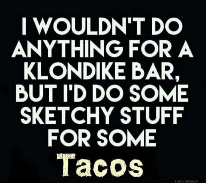 43 Taco Tuesday Memes - "I wouldn't do anything for a Klondike Bar, but I'd do some sketchy stuff for some tacos."