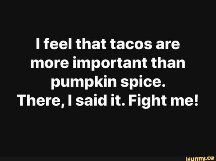 43 Taco Tuesday Memes - "I feel that tacos are more important than pumpkin spice. There, I said it. Fight me!"