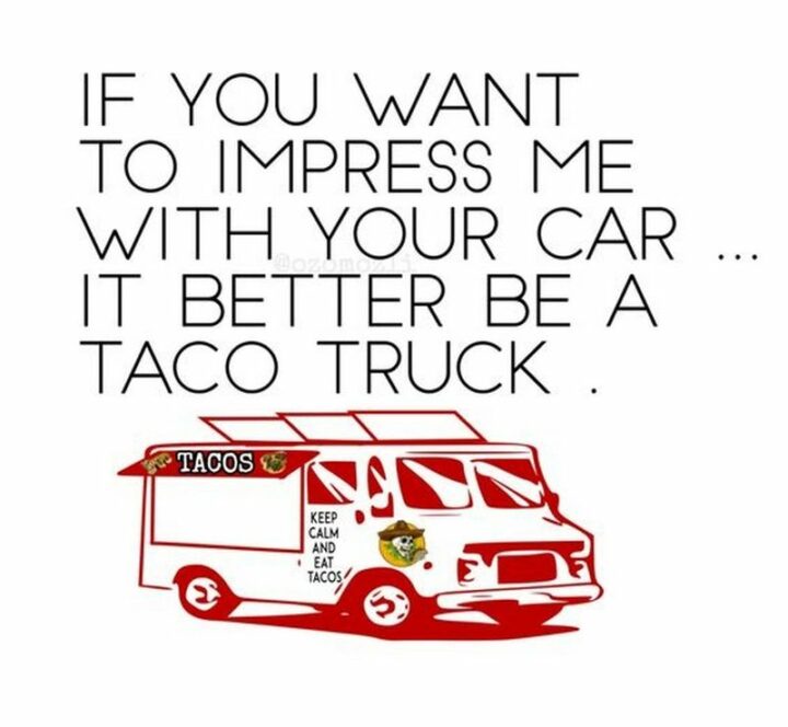 "If you want to impress me with your car...It better be a taco truck. Keep calm and eat tacos!"