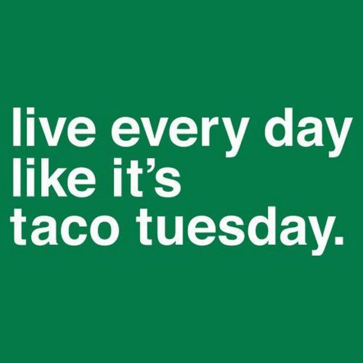 "Live every day like it's Taco Tuesday."