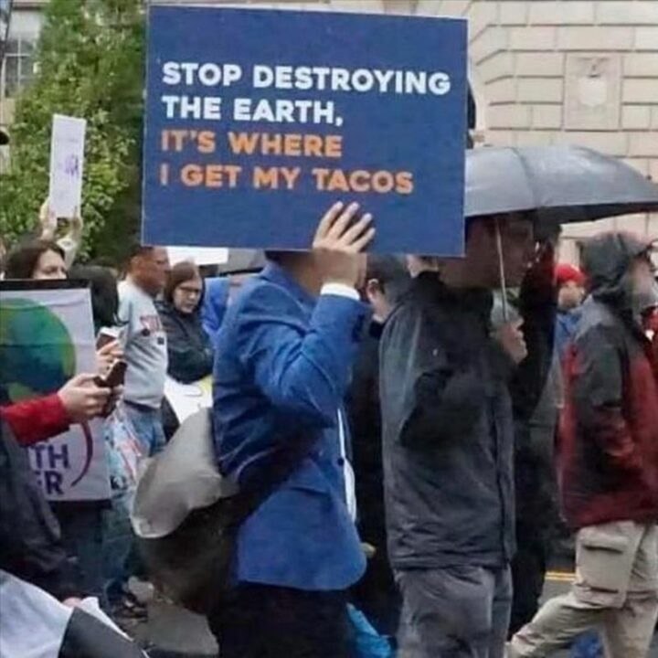 "Stop destroying the earth, it's where I get my tacos."