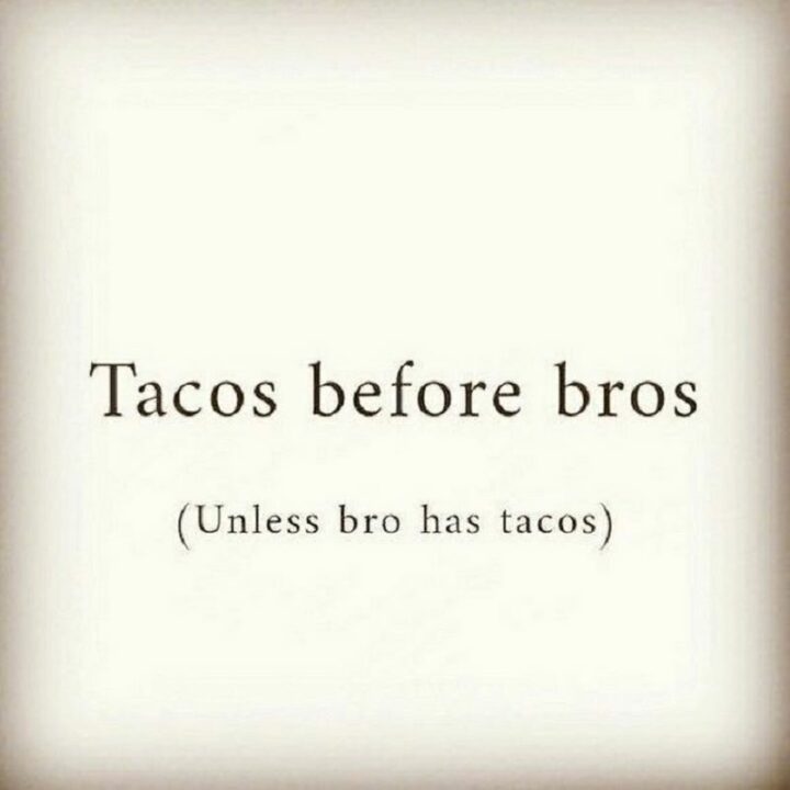 "Tacos before bros (Unless bro has tacos)."