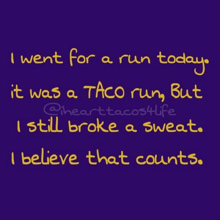 "I went for a run today. It was a taco run, but I still broke a sweat. I believe that counts."