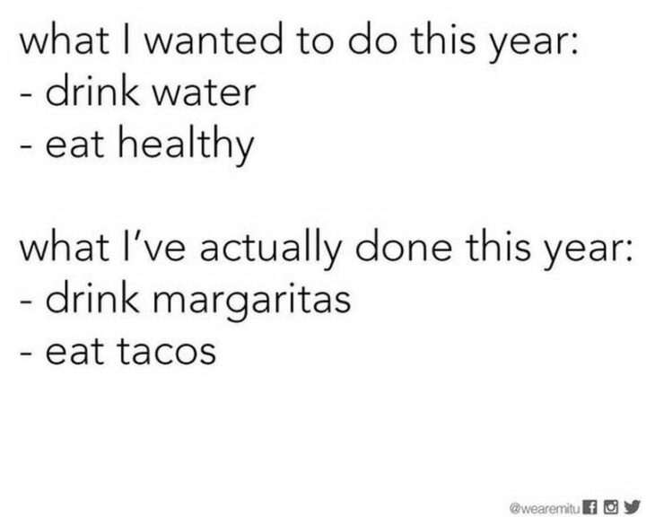"What I wanted to do this year: Drink water. Eat healthily. What I've actually done this year: Drink margaritas. Eat tacos."