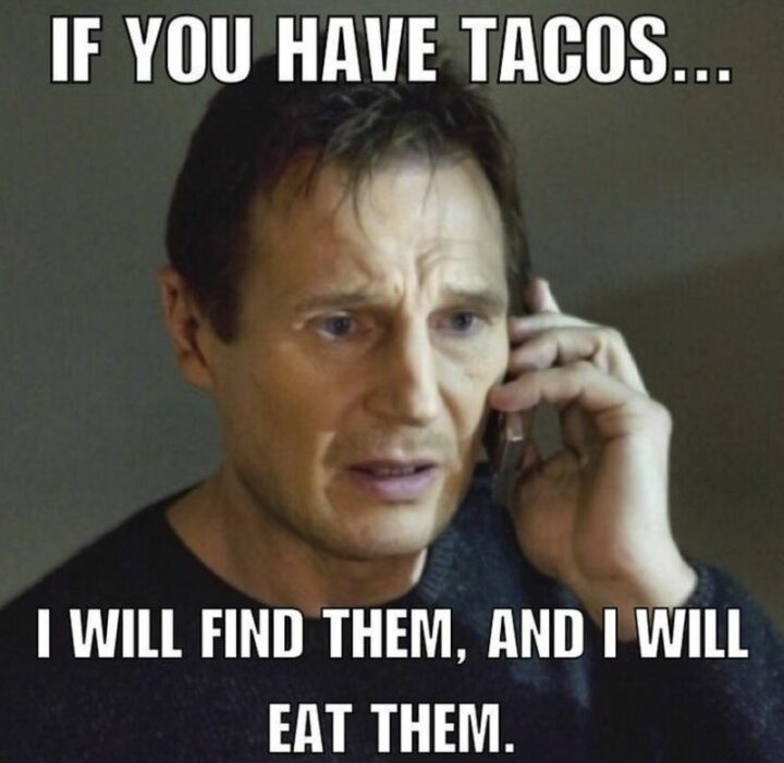 "If you have tacos...I will find them, and I will eat them."