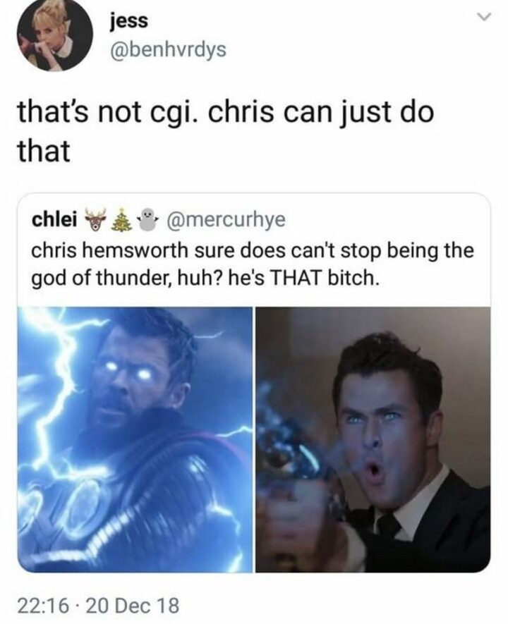 "That's not CGI. Chris can just do that: Chris Hemsworth sure can't stop being the god of thunder, huh? He's THAT [censored]."