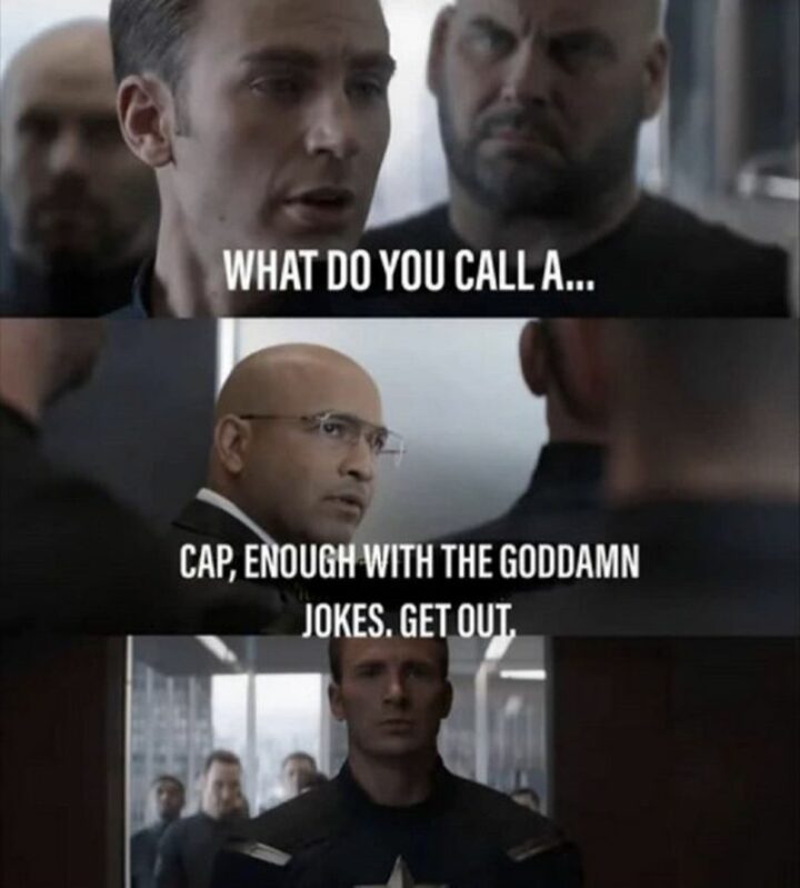 "What do you call a...Cap, enough with the goddamn jokes. Get out."