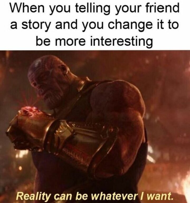 "When you tell your friend a story and you change it to be more interesting: Reality can be whatever I want."