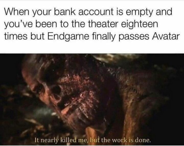 "When your bank account is empty and you've been to the theater eighteen times but Endgame finally passes Avatar: It nearly killed me, but the work is done."