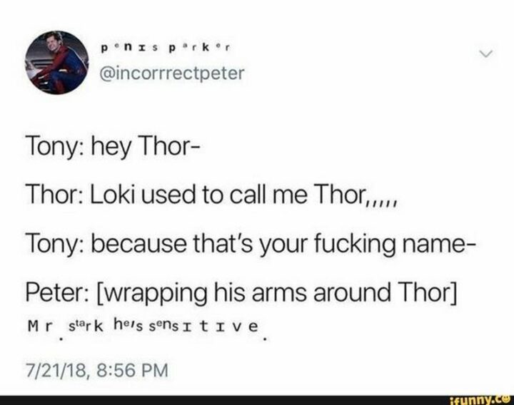 "Tony: Hey Thor. Thor: Loki used to call me Thor...Tony: Because that's your [censored] name. Peter: [wrapping his arms around Thor]."