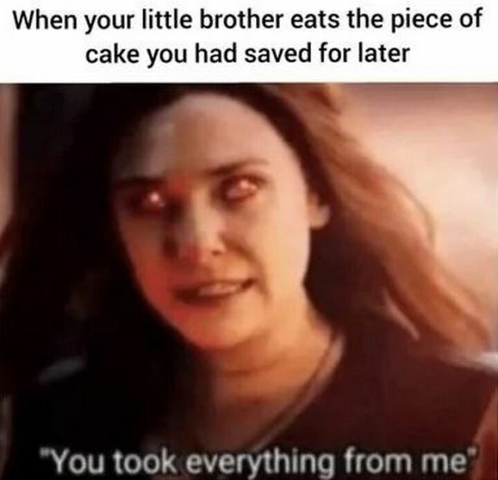 "When your little brother eats the piece of cake you had saved for later: You took everything from me."