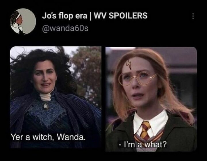 "Yer a witch, Wanda. I'm a what?"