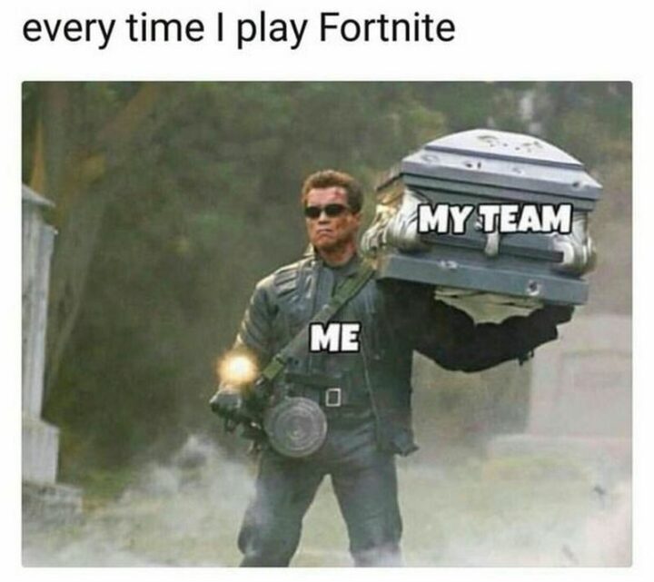 35 Gaming Memes - "Every time I play Fortnite: My team. Me."