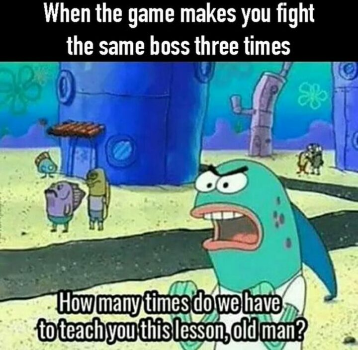 "When the game makes you fight the same boss three times: How many times do we have to teach you this lesson, old man?"