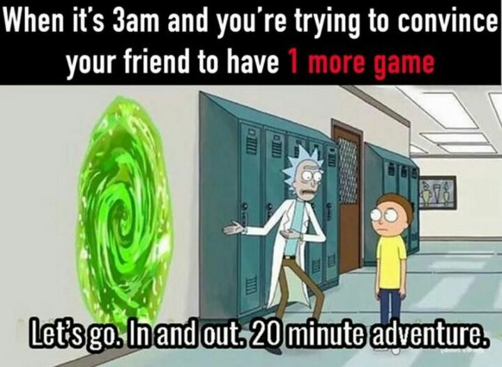 "When it's 3 am and you're trying to convince your friend to have 1 more game. Let's go. In and out. 20-minute adventure."