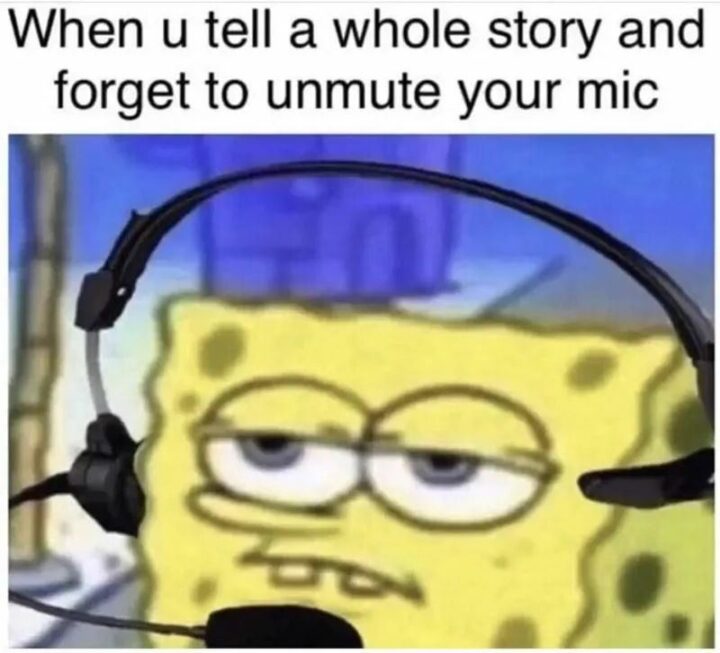 "When u tell a whole story and forget to unmute your mic."