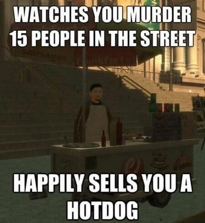 "Watches you murder 15 people in the street. Happily sells you a hotdog."