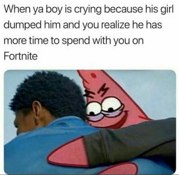"When ya boy is crying because his girl dumped him and you realize he has more time to spend with you on Fortnite."