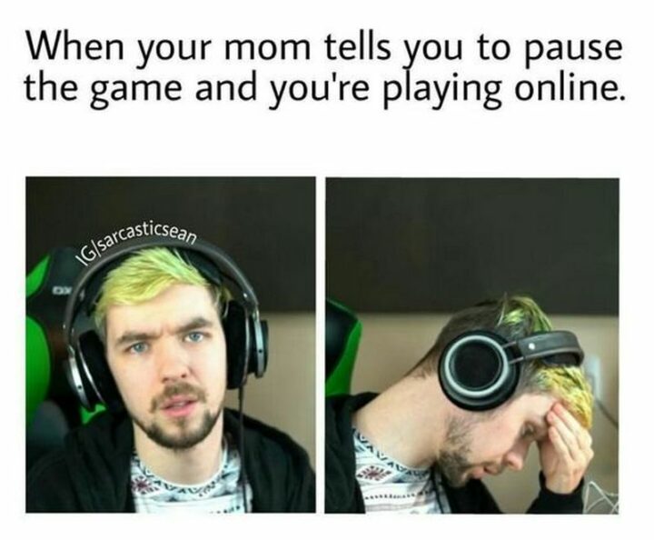 "When your mom tells you to pause the game and you're playing online."