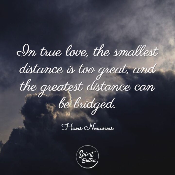 "In true love the smallest distance is too great and the greatest distance can be bridged." - Hans Nouwens