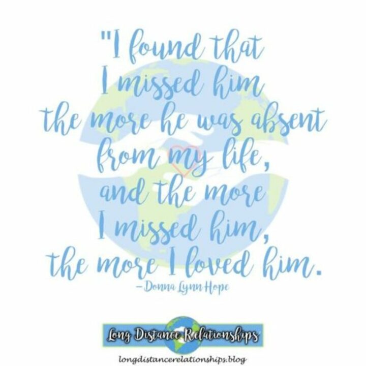 "I missed him the more he was absent from my life, and the more I missed him, the more I loved him." - Donna Lynn Hope