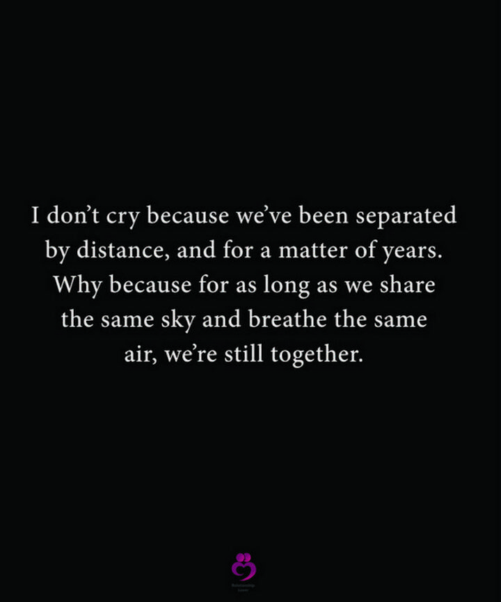121 Long Distance Relationship Quotes - "I don’t cry because we’ve been separated by distance, and for a matter of years. Why? Because for as long as we share the same sky and breathe the same air, we’re still together." - Donna Lynn Hope