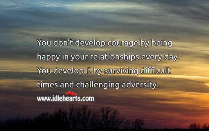 121 Long Distance Relationship Quotes - "You don’t develop courage by being happy in your relationships every day. You develop it by surviving difficult times and challenging adversity." – Epicurus