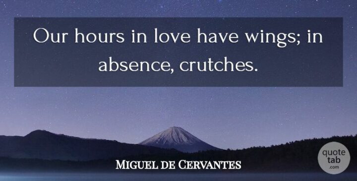 "Our hours in love have wings; in absence, crutches." - Miguel de Cervantes