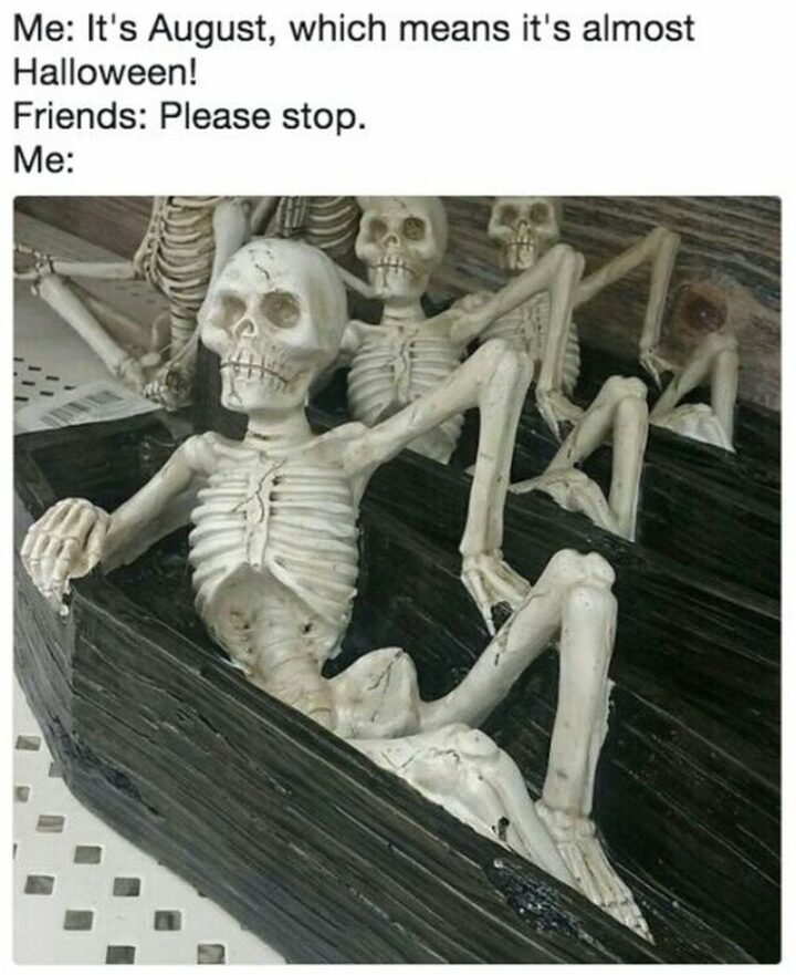 45 Fall Memes - "Me: It's August, which means it's almost Halloween! Friends: Please stop. Me:"