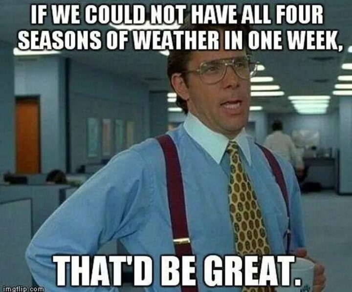 "If we could not have all four weather seasons in one week, that'd be great."