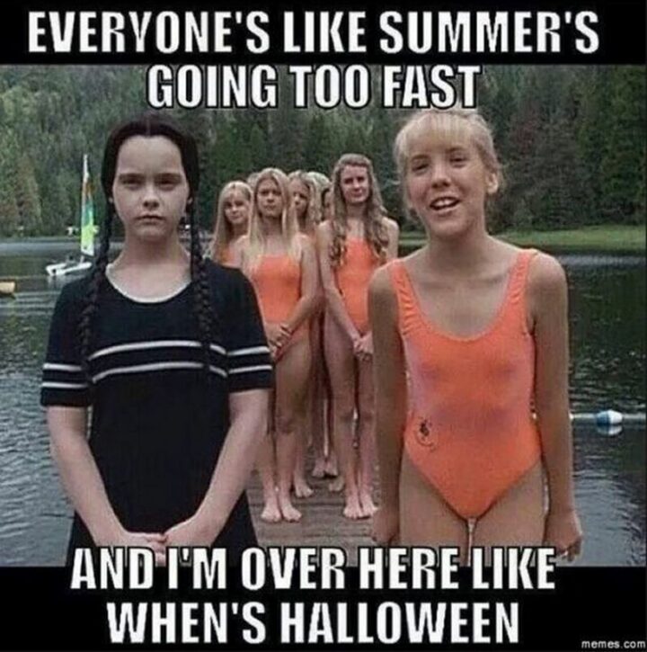 "Everyone's like summer's going too fast and I'm over here like when's Halloween."