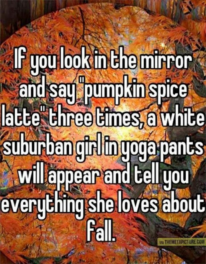 "If you look in the mirror and say 'Pumpkin spice latte' three times, a white suburban girl in yoga pants will appear and tell you everything she loves about fall."