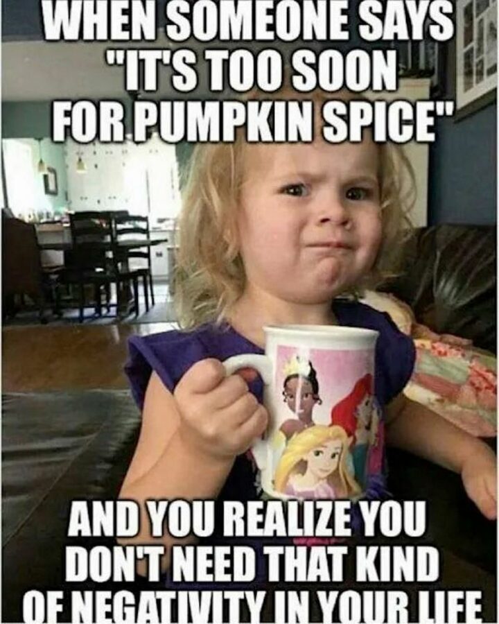 "When someone says 'It's too soon for pumpkin spice', you realize you don't need that kind of negativity in your life."