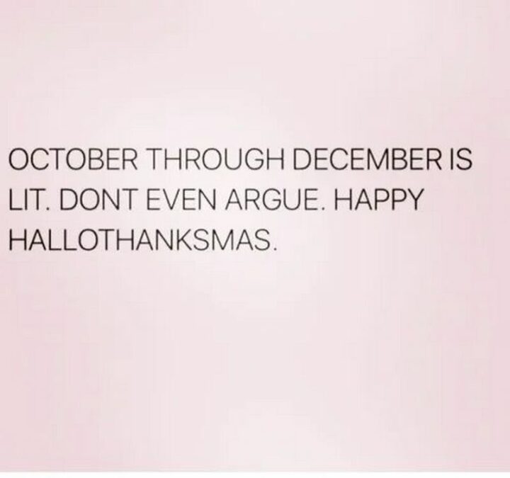 "October through December is lit. Don't even argue. Happy Hallothanksmas."