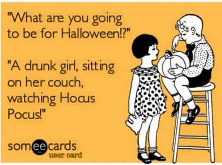 "What are you going to be for Halloween!? A drunk girl, sitting on her couch, watching Hocus Pocus!"