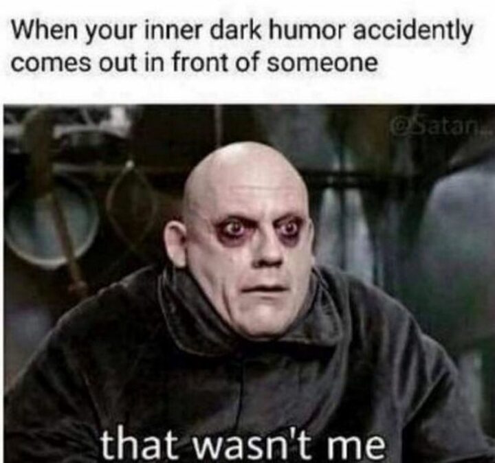"When your inner dark humor accidentally comes out in front of someone: That wasn't me."