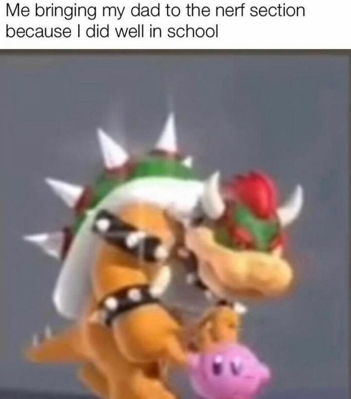 "Me bringing my dad to the nerf section because I did well in school."