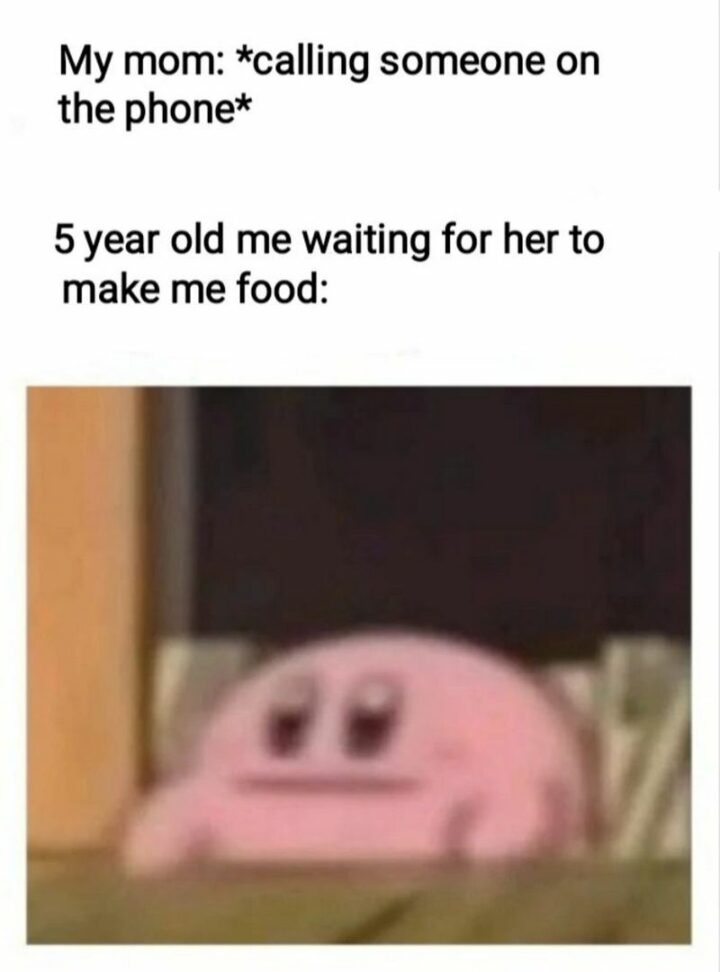 "My mom: *calling someone on the phone* 5-year-old me waiting for her to make me food:"