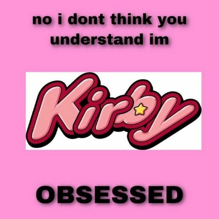 "No, I don't think you understand I'm Kirby obsessed."