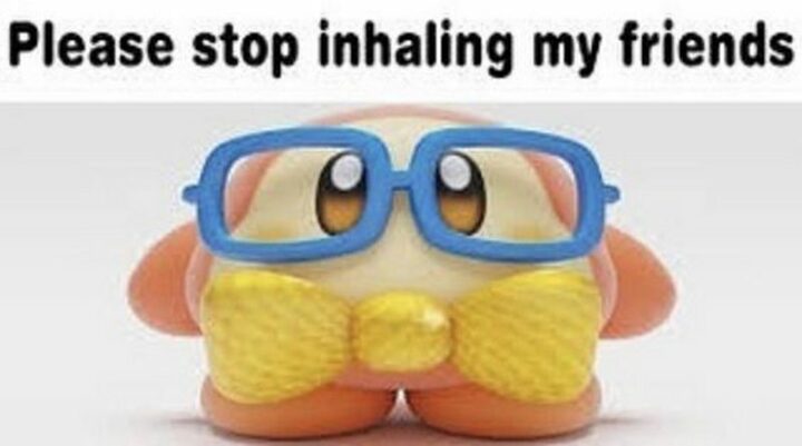 "Please stop inhaling my friends."
