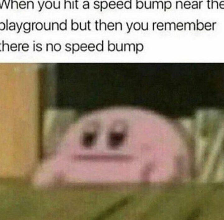 "When you hit a speed bump near the playground but then you remember there is no speed bump."