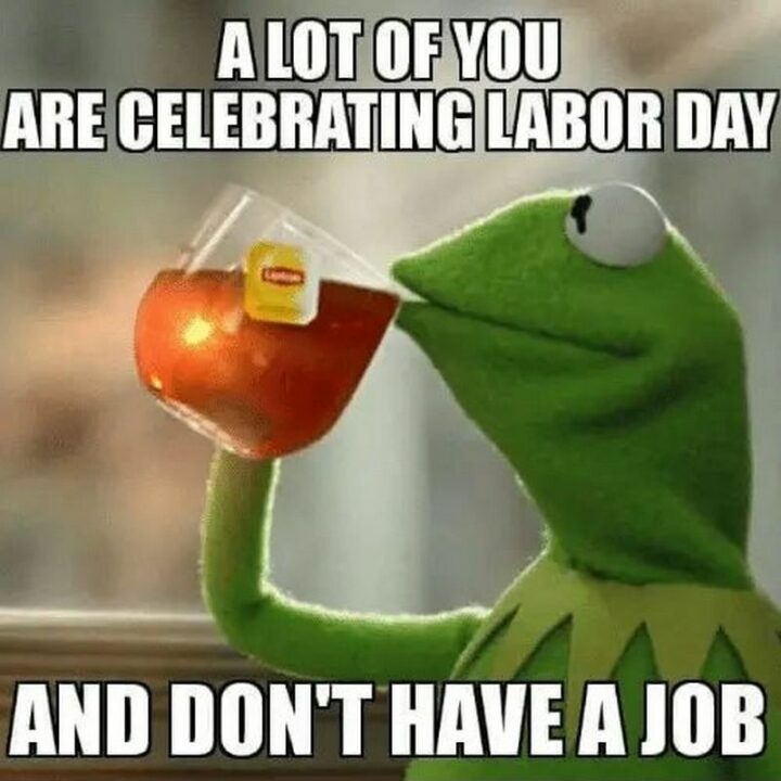 "A lot of you are celebrating Labor Day and don't have a job."